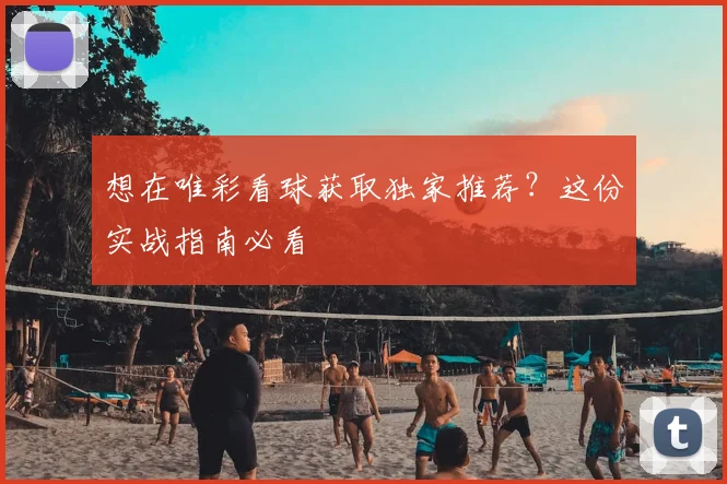 想在唯彩看球获取独家推荐？这份实战指南必看