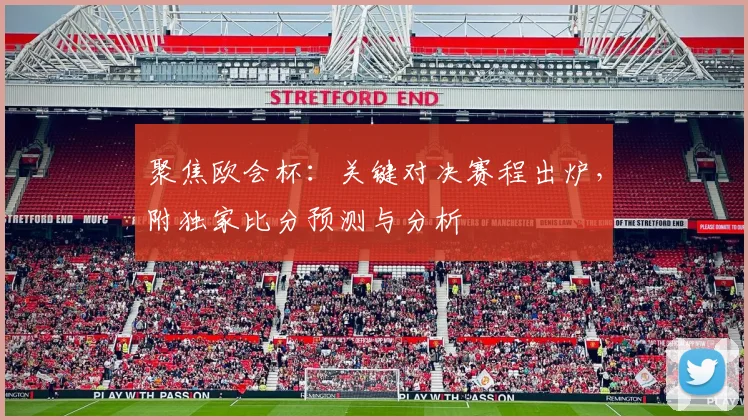 聚焦欧会杯：关键对决赛程出炉，附独家比分预测与分析
