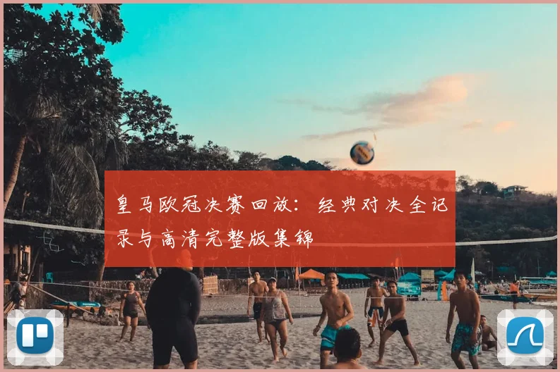 皇马欧冠决赛回放：经典对决全记录与高清完整版集锦