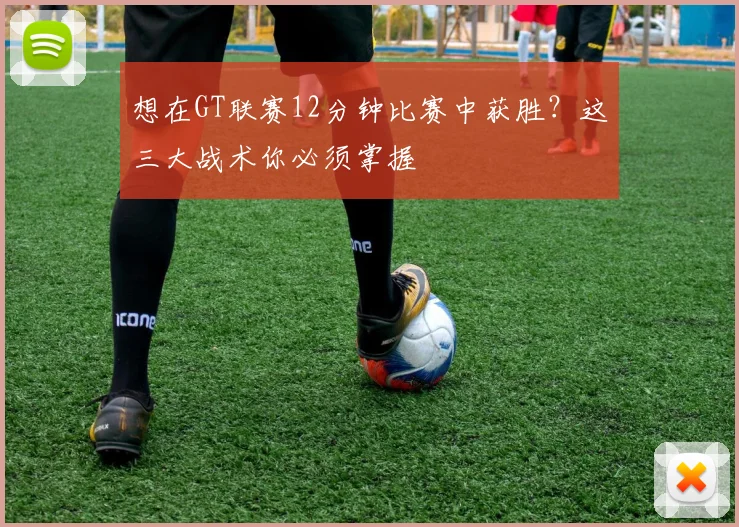 想在GT联赛12分钟比赛中获胜？这三大战术你必须掌握