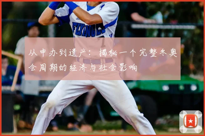 从申办到遗产：揭秘一个完整冬奥会周期的经济与社会影响