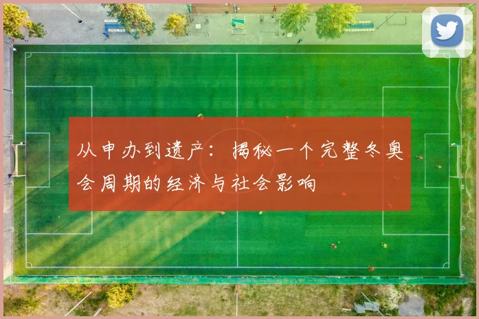 从申办到遗产：揭秘一个完整冬奥会周期的经济与社会影响