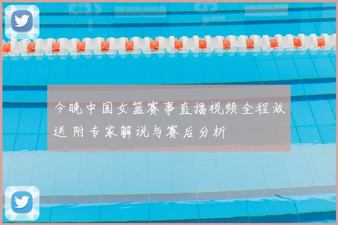 今晚中国女篮赛事直播视频全程放送 附专家解说与赛后分析