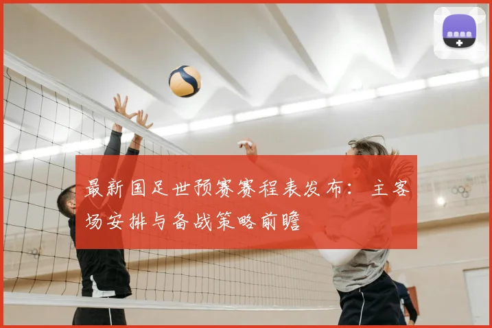 最新国足世预赛赛程表发布：主客场安排与备战策略前瞻